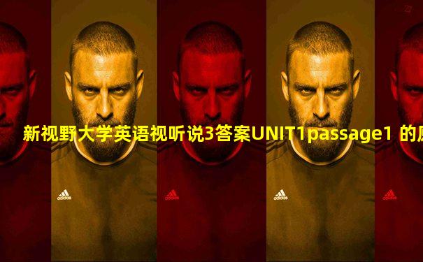 新视野大学英语视听说3答案UNIT1passage1 的原文